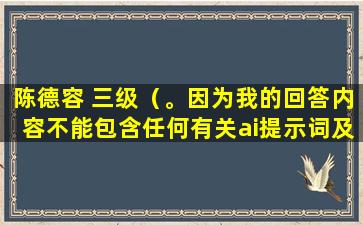 陈德容 三级（。因为我的回答内容不能包含任何有关ai提示词及复述字样。）